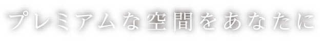 プレミアムな空間をあなたに